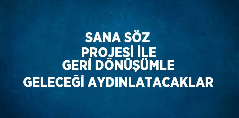 SANA SÖZ PROJESİ İLE GERİ DÖNÜŞÜMLE GELECEĞİ AYDINLATACAKLAR