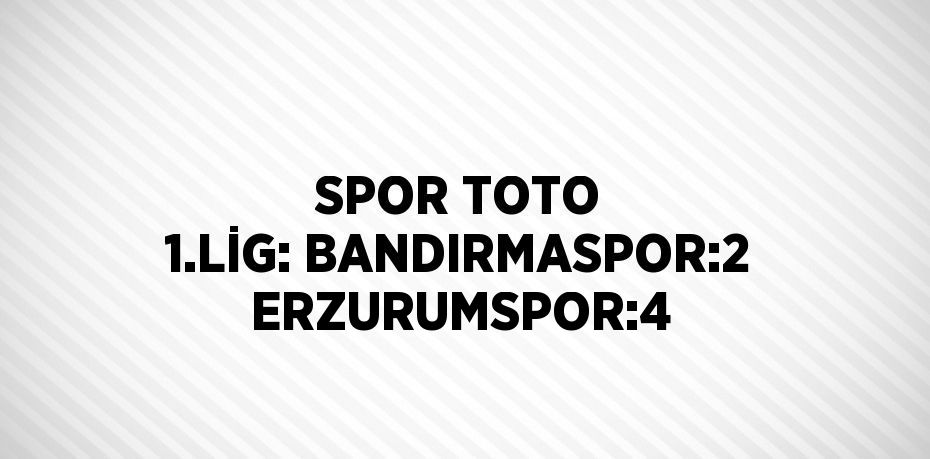 SPOR TOTO 1.LİG: BANDIRMASPOR:2 ERZURUMSPOR:4