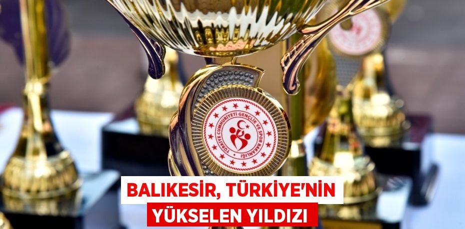 BALIKESİR, TÜRKİYE’NİN YÜKSELEN YILDIZI