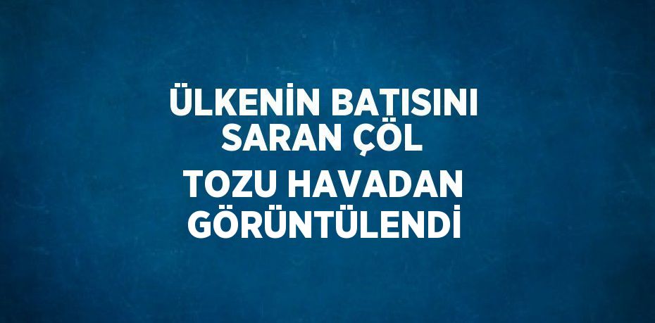 ÜLKENİN BATISINI SARAN ÇÖL TOZU HAVADAN GÖRÜNTÜLENDİ