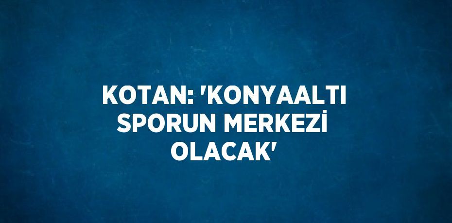 KOTAN: 'KONYAALTI SPORUN MERKEZİ OLACAK'