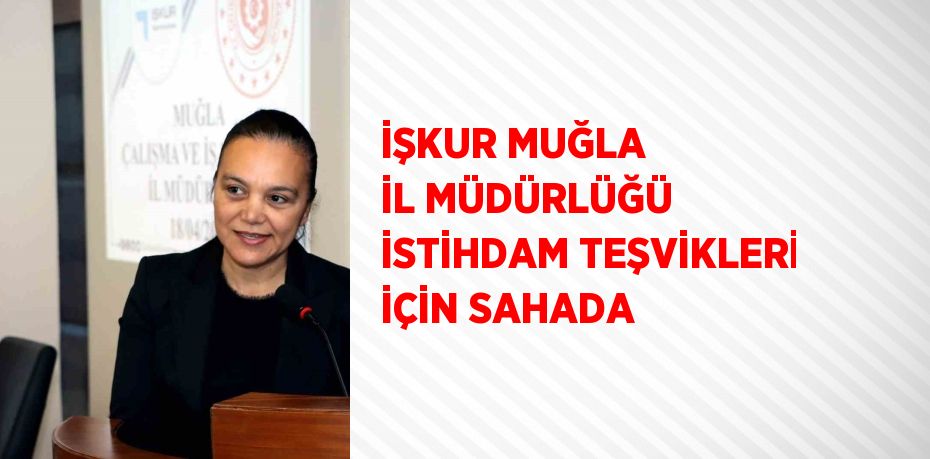 İŞKUR MUĞLA İL MÜDÜRLÜĞÜ İSTİHDAM TEŞVİKLERİ İÇİN SAHADA