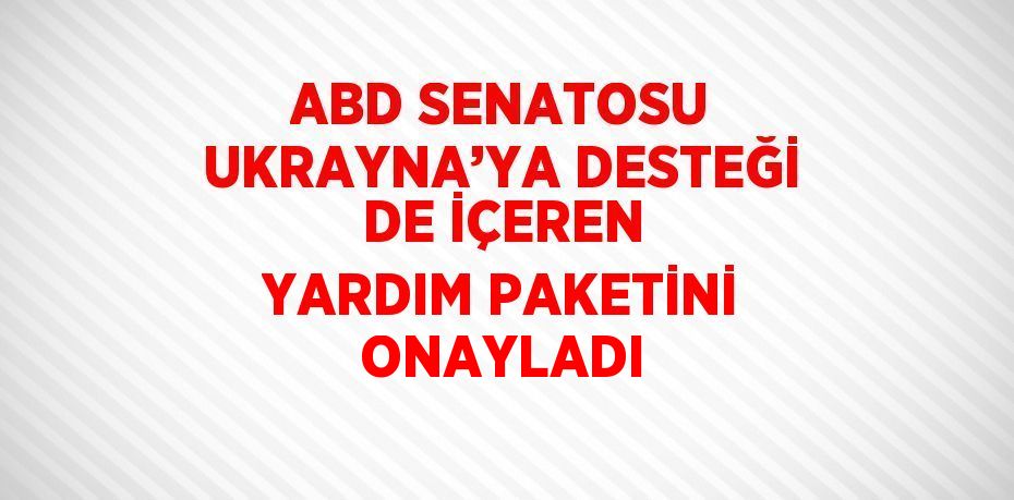 ABD SENATOSU UKRAYNA’YA DESTEĞİ DE İÇEREN YARDIM PAKETİNİ ONAYLADI