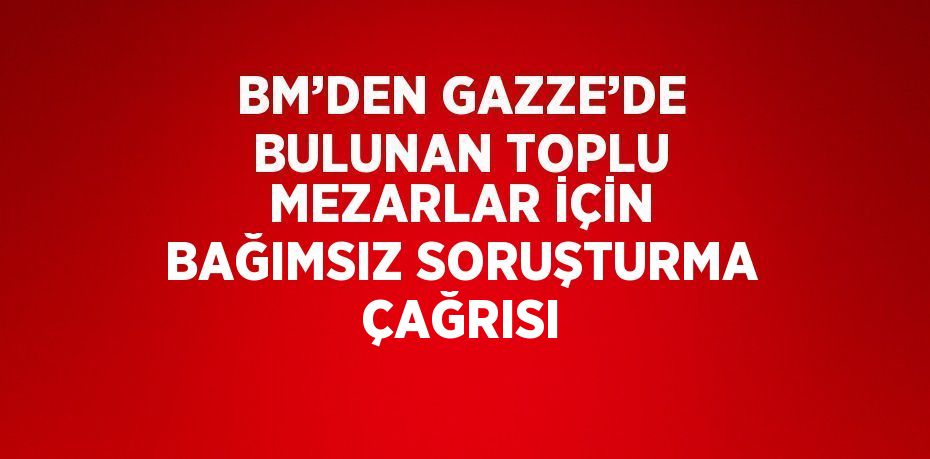 BM’DEN GAZZE’DE BULUNAN TOPLU MEZARLAR İÇİN BAĞIMSIZ SORUŞTURMA ÇAĞRISI