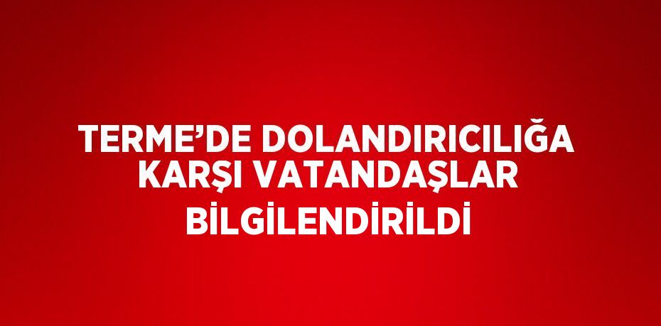 TERME’DE DOLANDIRICILIĞA KARŞI VATANDAŞLAR BİLGİLENDİRİLDİ