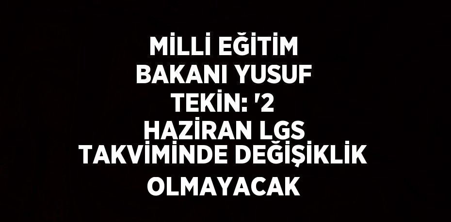 MİLLİ EĞİTİM BAKANI YUSUF TEKİN: '2 HAZİRAN LGS TAKVİMİNDE DEĞİŞİKLİK OLMAYACAK