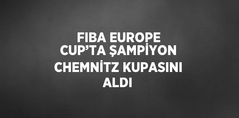 FIBA EUROPE CUP’TA ŞAMPİYON CHEMNİTZ KUPASINI ALDI