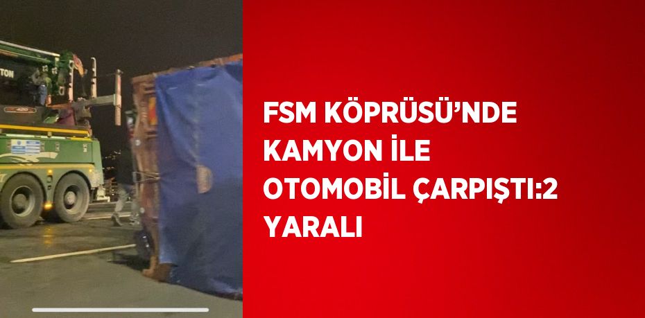 FSM KÖPRÜSÜ’NDE KAMYON İLE OTOMOBİL ÇARPIŞTI:2 YARALI