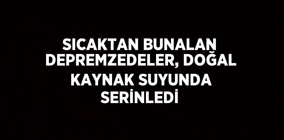 SICAKTAN BUNALAN DEPREMZEDELER, DOĞAL KAYNAK SUYUNDA SERİNLEDİ