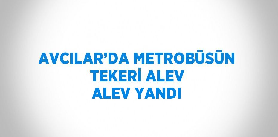 AVCILAR’DA METROBÜSÜN TEKERİ ALEV ALEV YANDI