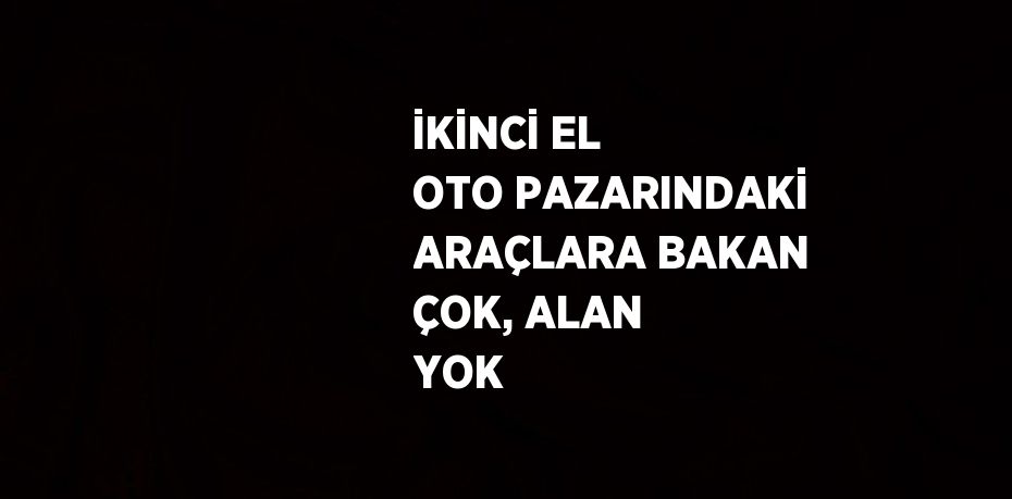 İKİNCİ EL OTO PAZARINDAKİ ARAÇLARA BAKAN ÇOK, ALAN YOK