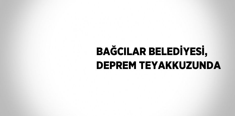 BAĞCILAR BELEDİYESİ, DEPREM TEYAKKUZUNDA