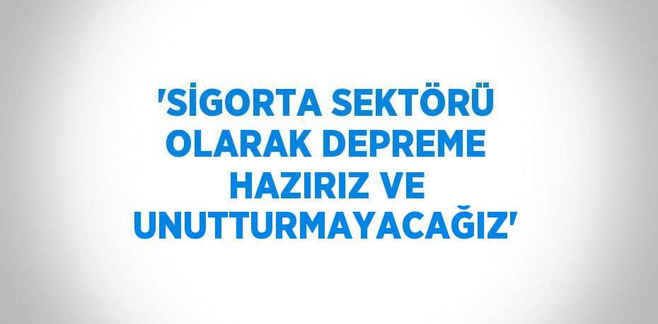 'SİGORTA SEKTÖRÜ OLARAK DEPREME HAZIRIZ VE UNUTTURMAYACAĞIZ'