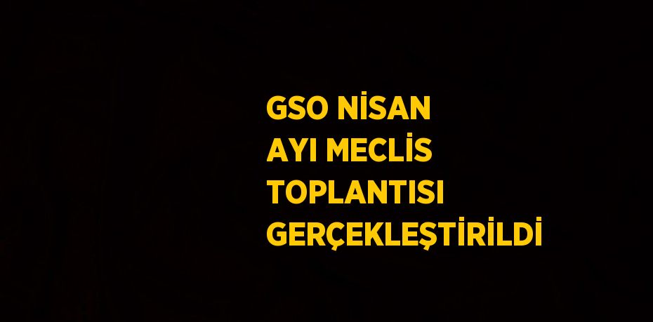 GSO NİSAN AYI MECLİS TOPLANTISI GERÇEKLEŞTİRİLDİ