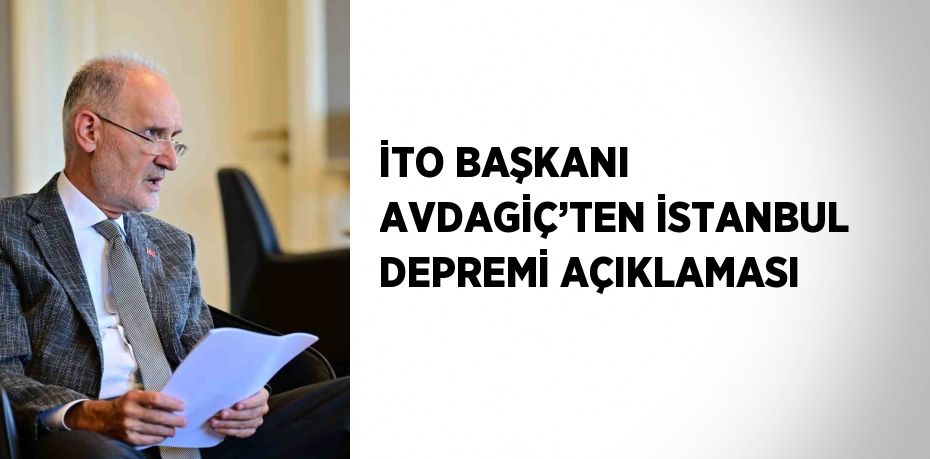İTO BAŞKANI AVDAGİÇ’TEN İSTANBUL DEPREMİ AÇIKLAMASI