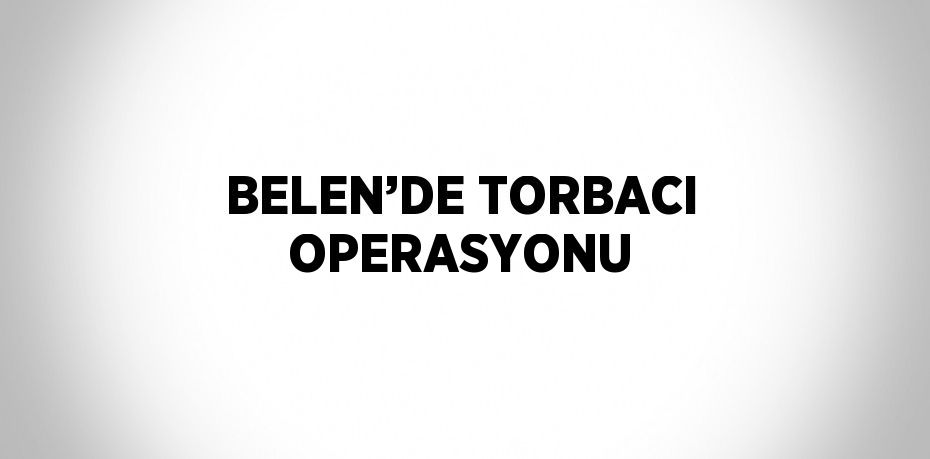 BELEN’DE TORBACI OPERASYONU