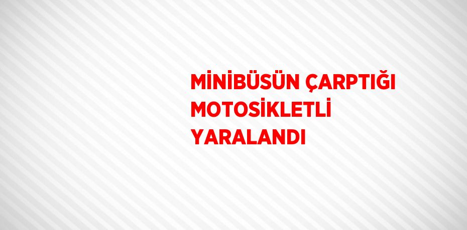 MİNİBÜSÜN ÇARPTIĞI MOTOSİKLETLİ YARALANDI