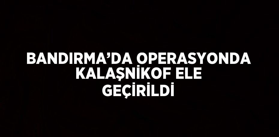 BANDIRMA’DA OPERASYONDA KALAŞNİKOF ELE GEÇİRİLDİ