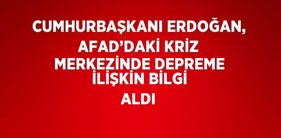 CUMHURBAŞKANI ERDOĞAN, AFAD’DAKİ KRİZ MERKEZİNDE DEPREME İLİŞKİN BİLGİ ALDI