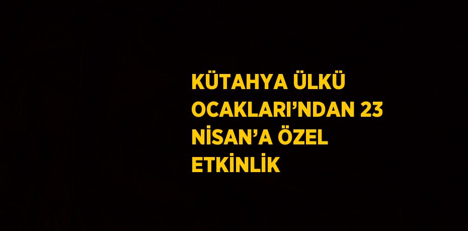 KÜTAHYA ÜLKÜ OCAKLARI’NDAN 23 NİSAN’A ÖZEL ETKİNLİK