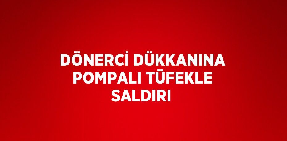 DÖNERCİ DÜKKANINA POMPALI TÜFEKLE SALDIRI