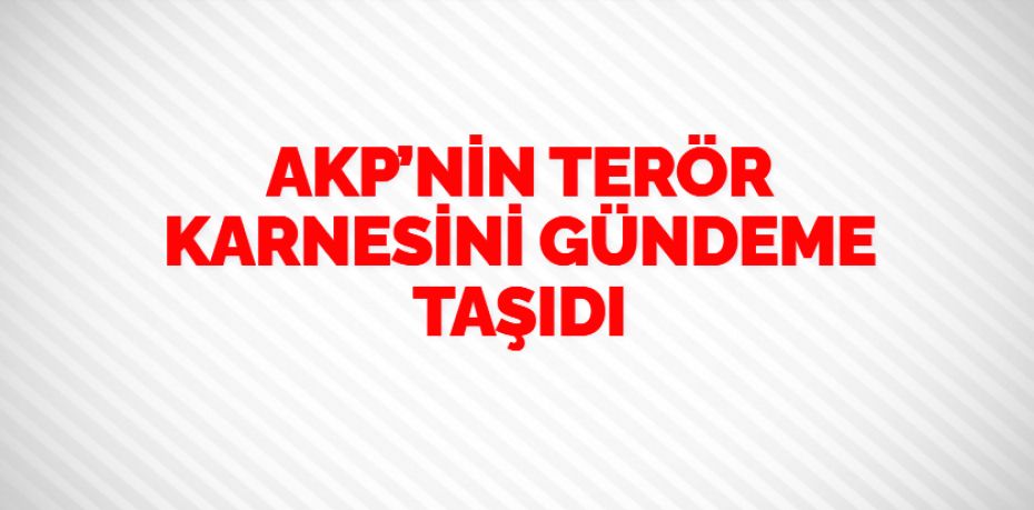 AKP’NİN TERÖR KARNESİNİ GÜNDEME TAŞIDI