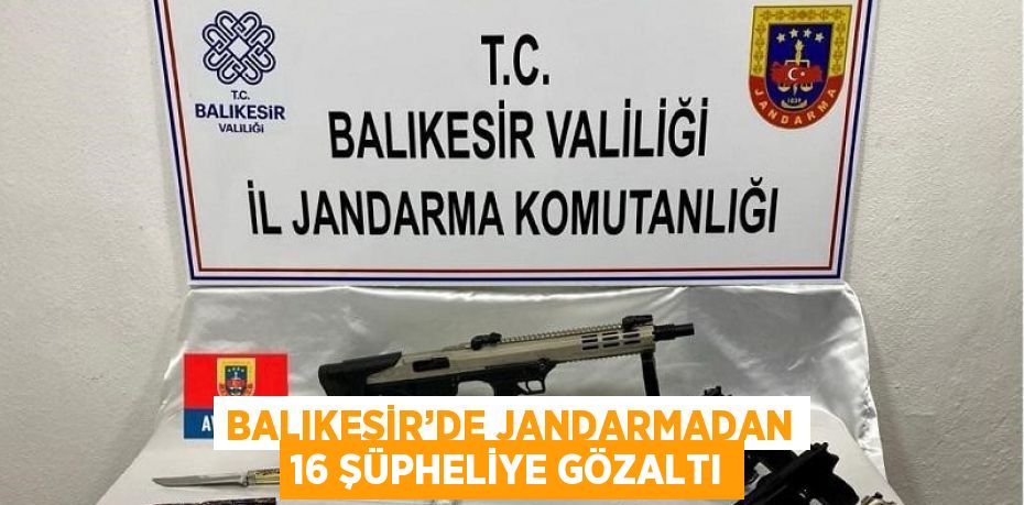 BALIKESİR’DE JANDARMADAN 16 ŞÜPHELİYE GÖZALTI