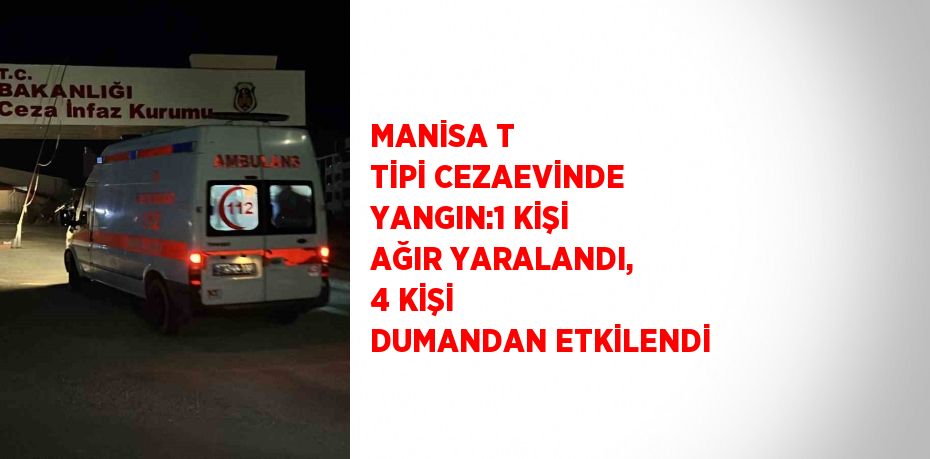 MANİSA T TİPİ CEZAEVİNDE YANGIN:1 KİŞİ AĞIR YARALANDI, 4 KİŞİ DUMANDAN ETKİLENDİ