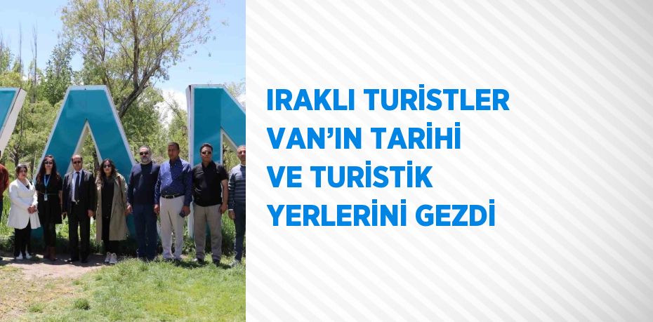 IRAKLI TURİSTLER VAN’IN TARİHİ VE TURİSTİK YERLERİNİ GEZDİ