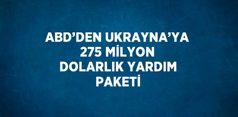 ABD’DEN UKRAYNA’YA 275 MİLYON DOLARLIK YARDIM PAKETİ