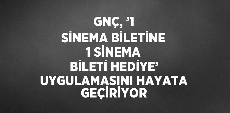 GNÇ, ’1 SİNEMA BİLETİNE 1 SİNEMA BİLETİ HEDİYE’ UYGULAMASINI HAYATA GEÇİRİYOR