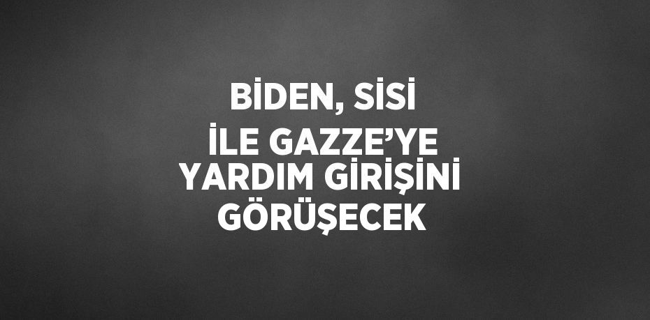 BİDEN, SİSİ İLE GAZZE’YE YARDIM GİRİŞİNİ GÖRÜŞECEK