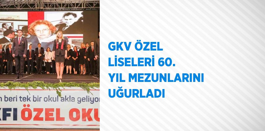 GKV ÖZEL LİSELERİ 60. YIL MEZUNLARINI UĞURLADI