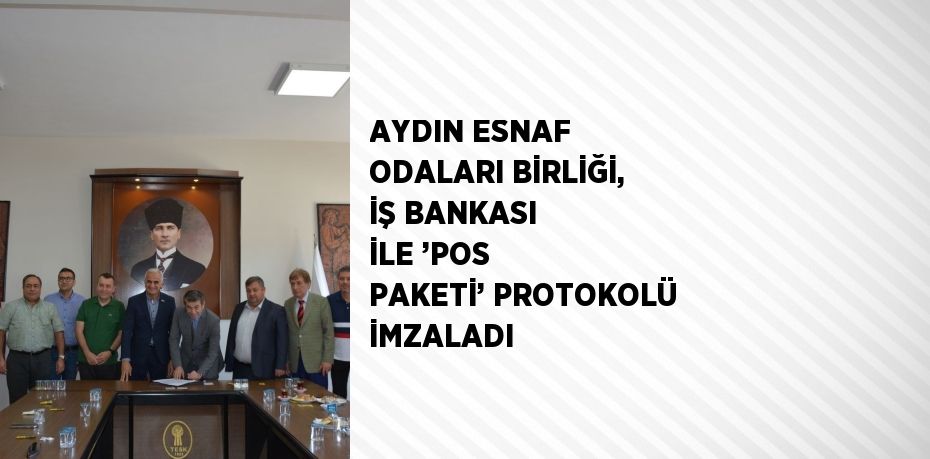 AYDIN ESNAF ODALARI BİRLİĞİ, İŞ BANKASI İLE ’POS PAKETİ’ PROTOKOLÜ İMZALADI