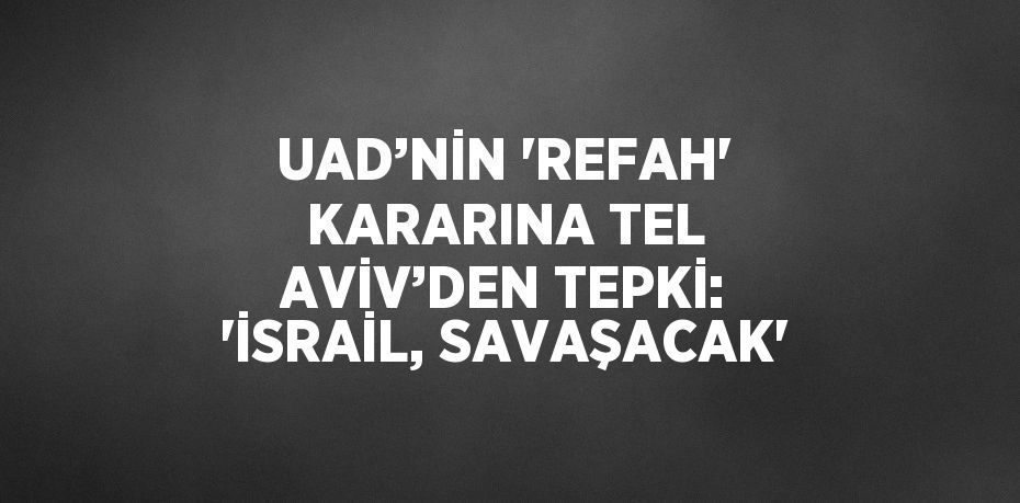 UAD’NİN 'REFAH' KARARINA TEL AVİV’DEN TEPKİ: 'İSRAİL, SAVAŞACAK'