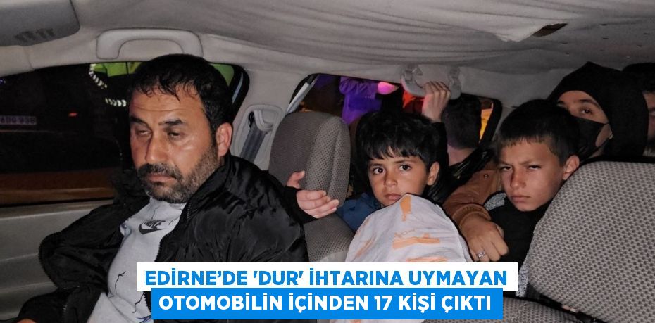 EDİRNE’DE 'DUR' İHTARINA UYMAYAN OTOMOBİLİN İÇİNDEN 17 KİŞİ ÇIKTI