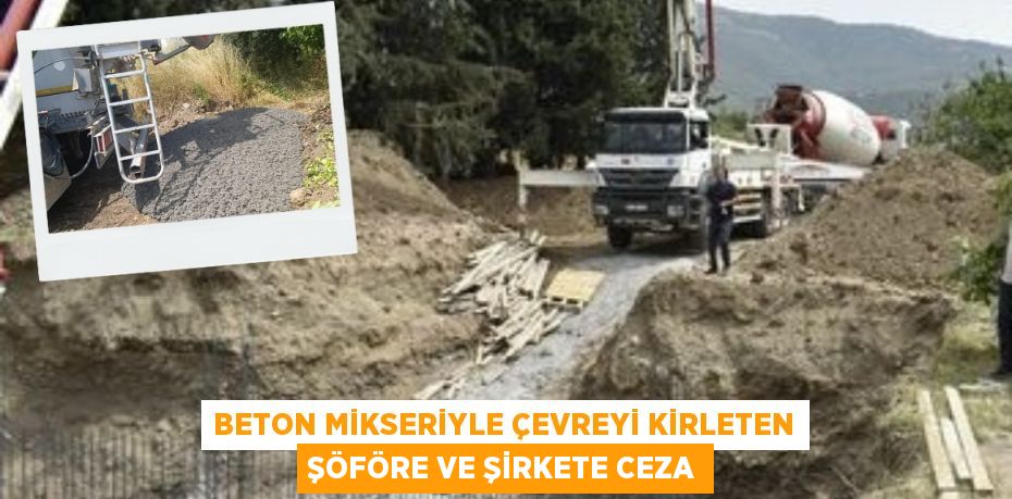 BETON MİKSERİYLE ÇEVREYİ KİRLETEN ŞÖFÖRE VE ŞİRKETE CEZA