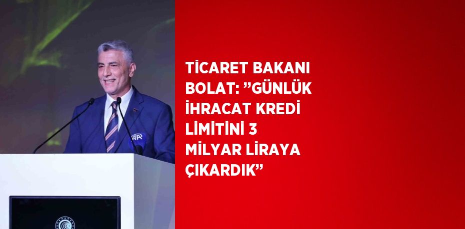 TİCARET BAKANI BOLAT: ’’GÜNLÜK İHRACAT KREDİ LİMİTİNİ 3 MİLYAR LİRAYA ÇIKARDIK’’