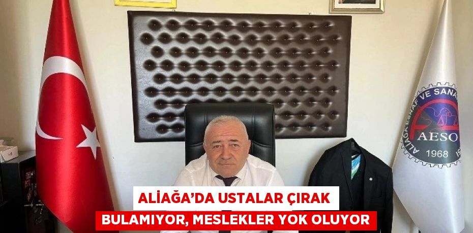 ALİAĞA’DA USTALAR ÇIRAK BULAMIYOR, MESLEKLER YOK OLUYOR