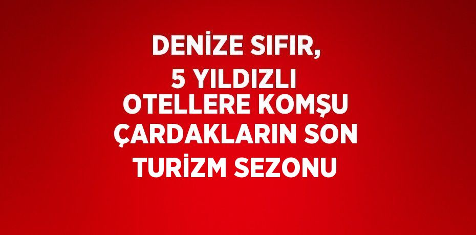 DENİZE SIFIR, 5 YILDIZLI OTELLERE KOMŞU ÇARDAKLARIN SON TURİZM SEZONU