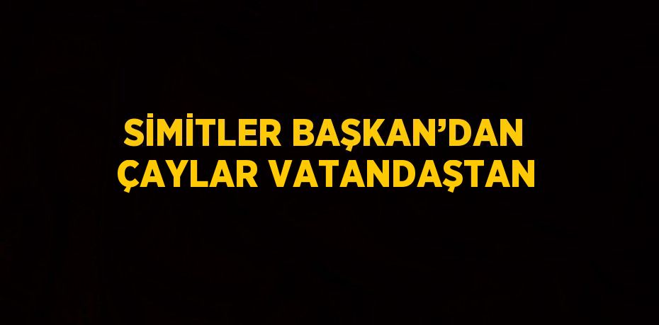 SİMİTLER BAŞKAN’DAN ÇAYLAR VATANDAŞTAN