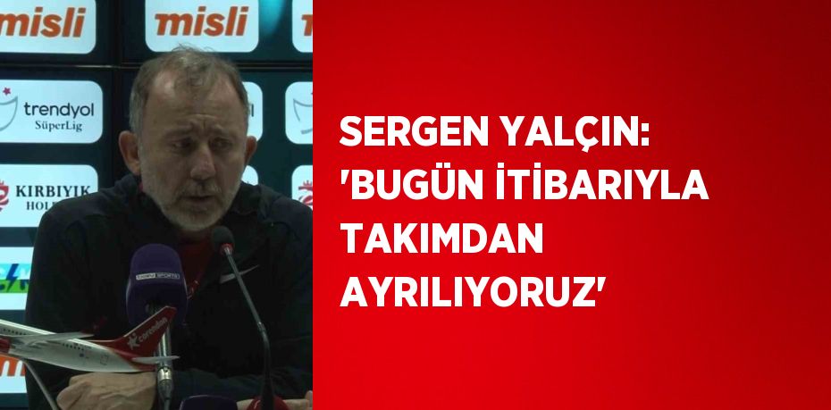 SERGEN YALÇIN: 'BUGÜN İTİBARIYLA TAKIMDAN AYRILIYORUZ'