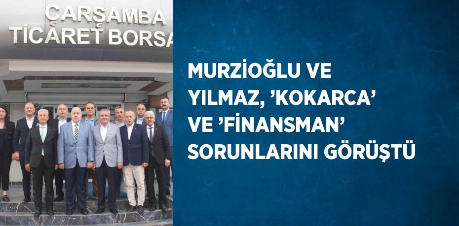 MURZİOĞLU VE YILMAZ, ’KOKARCA’ VE ’FİNANSMAN’ SORUNLARINI GÖRÜŞTÜ