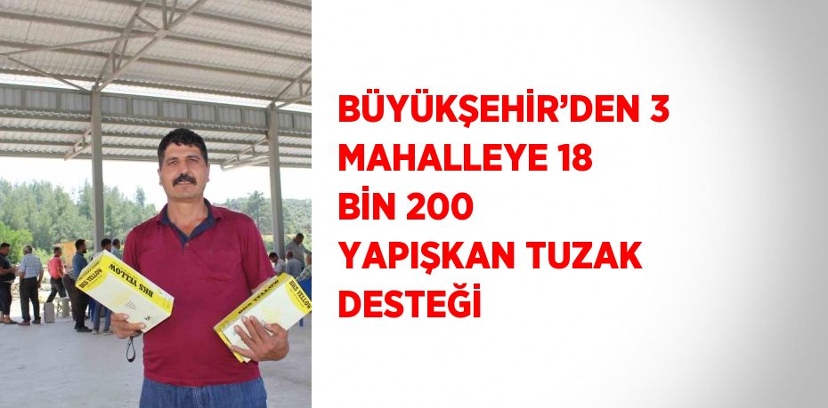 BÜYÜKŞEHİR’DEN 3 MAHALLEYE 18 BİN 200 YAPIŞKAN TUZAK DESTEĞİ