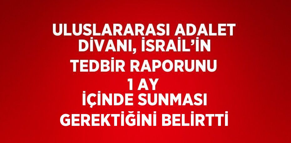 ULUSLARARASI ADALET DİVANI, İSRAİL’İN TEDBİR RAPORUNU 1 AY İÇİNDE SUNMASI GEREKTİĞİNİ BELİRTTİ