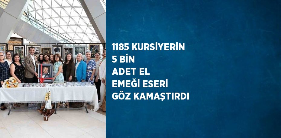 1185 KURSİYERİN 5 BİN ADET EL EMEĞİ ESERİ GÖZ KAMAŞTIRDI