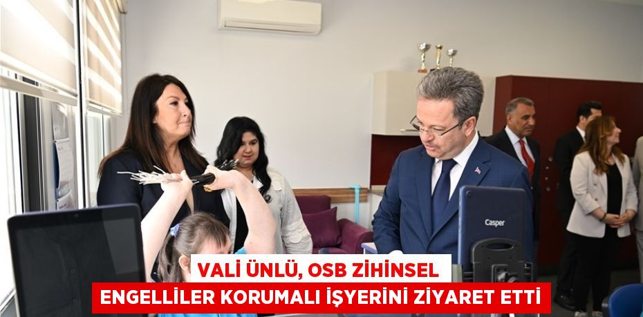 VALİ ÜNLÜ, OSB ZİHİNSEL ENGELLİLER KORUMALI İŞYERİNİ ZİYARET ETTİ