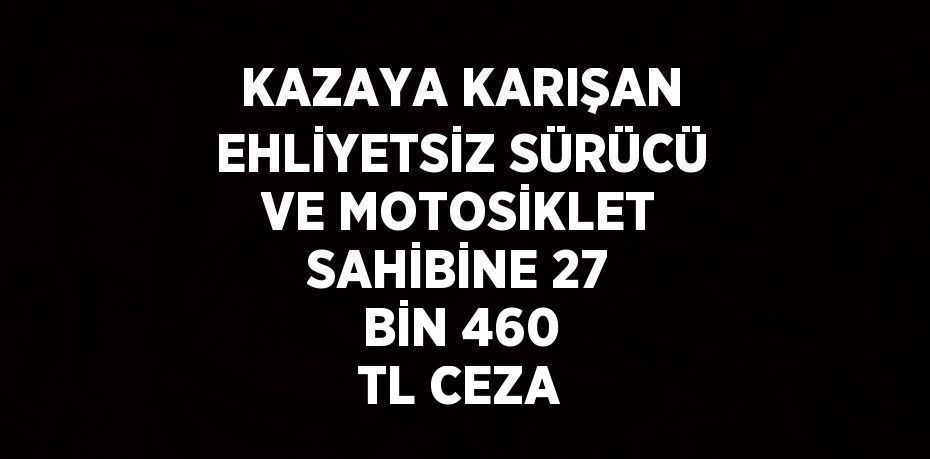 KAZAYA KARIŞAN EHLİYETSİZ SÜRÜCÜ VE MOTOSİKLET SAHİBİNE 27 BİN 460 TL CEZA