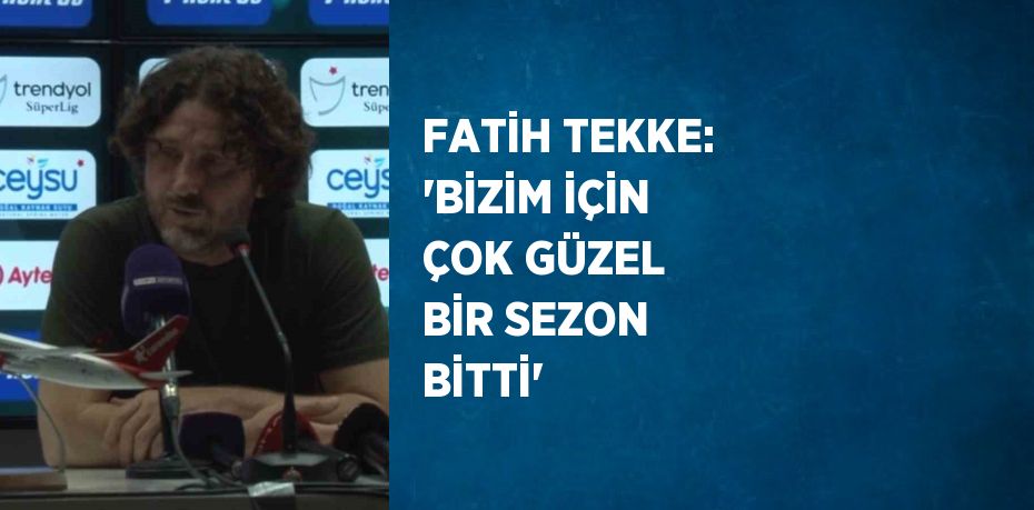 FATİH TEKKE: 'BİZİM İÇİN ÇOK GÜZEL BİR SEZON BİTTİ'