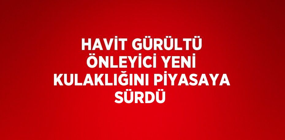 HAVİT GÜRÜLTÜ ÖNLEYİCİ YENİ KULAKLIĞINI PİYASAYA SÜRDÜ